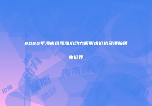 2025年海南省腹部水动力吸脂术价格及医院医生推荐