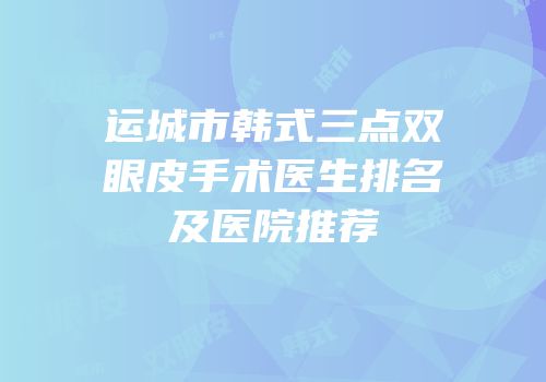 运城市韩式三点双眼皮手术医生排名及医院推荐
