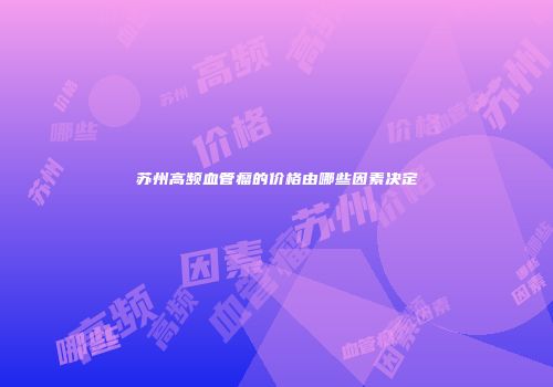 苏州高频血管瘤的价格由哪些因素决定