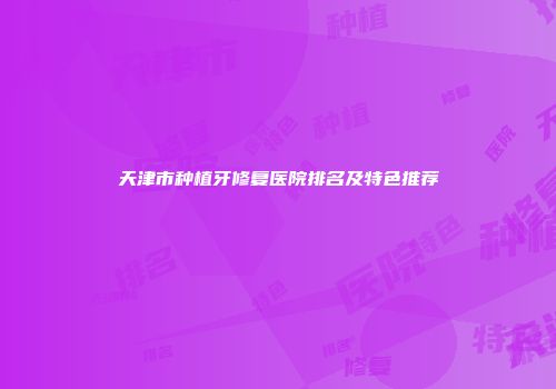 天津市种植牙修复医院排名及特色推荐
