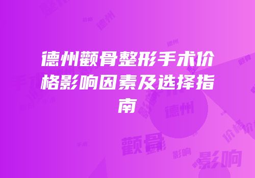 德州颧骨整形手术价格影响因素及选择指南