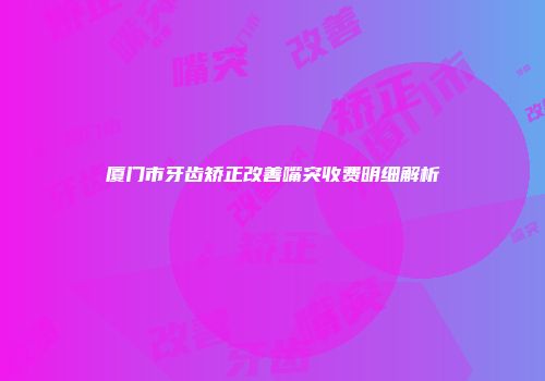 厦门市牙齿矫正改善嘴突收费明细解析