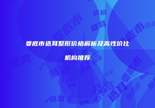 娄底市造耳整形价格解析及高性价比机构推荐