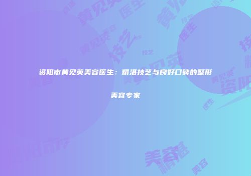 资阳市黄见英美容医生：精湛技艺与良好口碑的整形美容专家