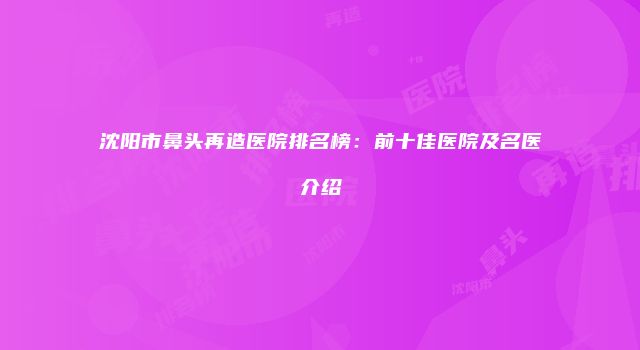沈阳市鼻头再造医院排名榜：前十佳医院及名医介绍
