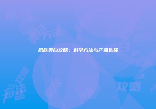 肌肤美白攻略：科学方法与产品选择