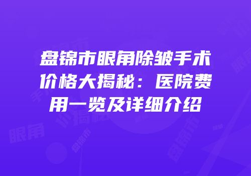 盘锦市眼角除皱手术价格大揭秘：医院费用一览及详细介绍