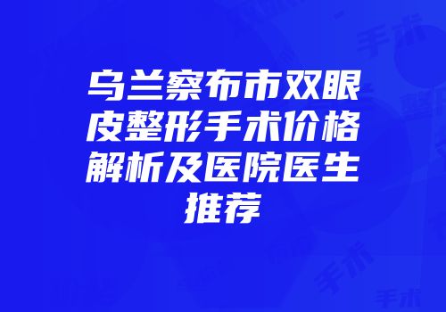 乌兰察布市双眼皮整形手术价格解析及医院医生推荐