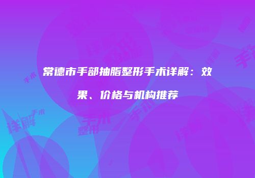常德市手部抽脂整形手术详解：效果、价格与机构推荐