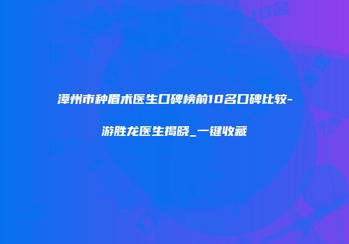 漳州市种眉术医生口碑榜前10名口碑比较-游胜龙医生揭晓_一键收藏