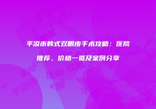平凉市韩式双眼皮手术攻略：医院推荐、价格一览及案例分享