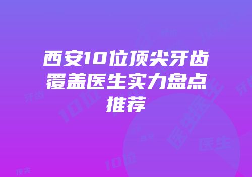 西安10位顶尖牙齿覆盖医生实力盘点推荐