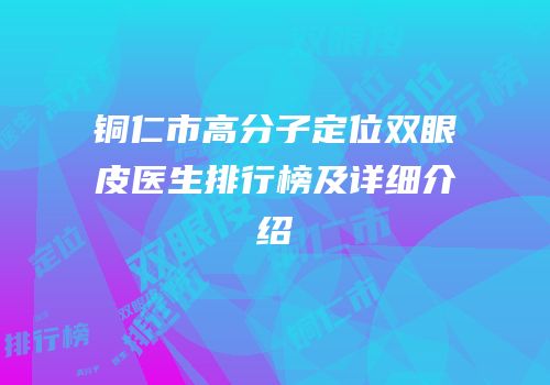 铜仁市高分子定位双眼皮医生排行榜及详细介绍