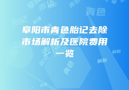 阜阳市青色胎记去除市场解析及医院费用一览