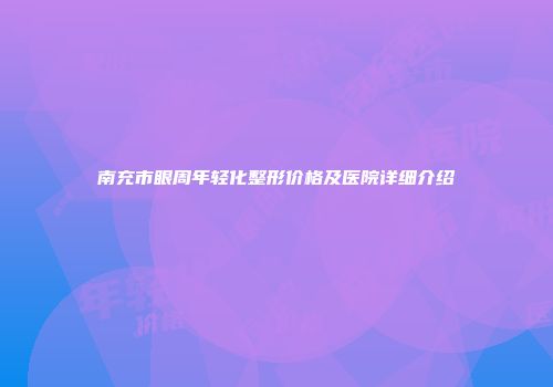 南充市眼周年轻化整形价格及医院详细介绍