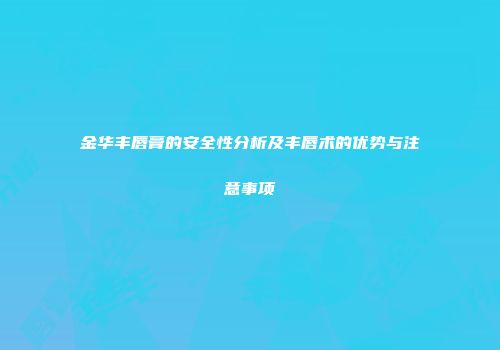 金华丰唇膏的安全性分析及丰唇术的优势与注意事项