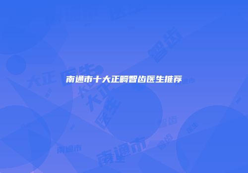 南通市十大正畸智齿医生推荐