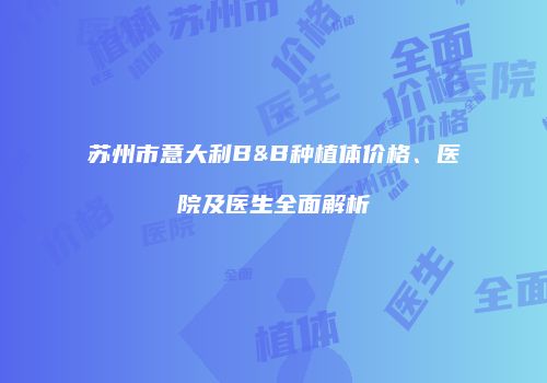 苏州市意大利B&B种植体价格、医院及医生全面解析
