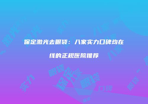 保定激光去眼袋：八家实力口碑均在线的正规医院推荐