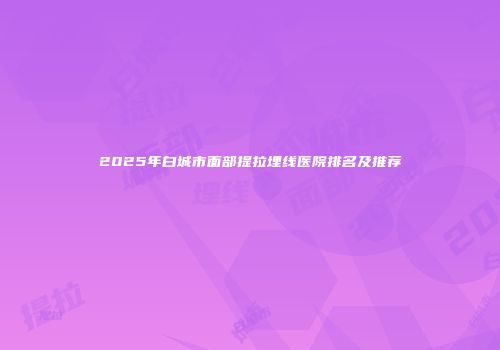 2025年白城市面部提拉埋线医院排名及推荐