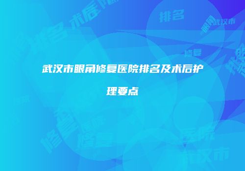 武汉市眼角修复医院排名及术后护理要点