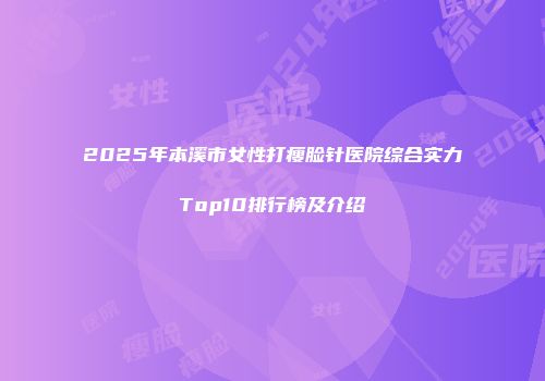 2025年本溪市女性打瘦脸针医院综合实力Top10排行榜及介绍