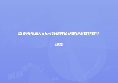 南充市瑞典Nobel种植牙价格解析与医院医生推荐