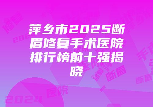 萍乡市2025断眉修复手术医院排行榜前十强揭晓