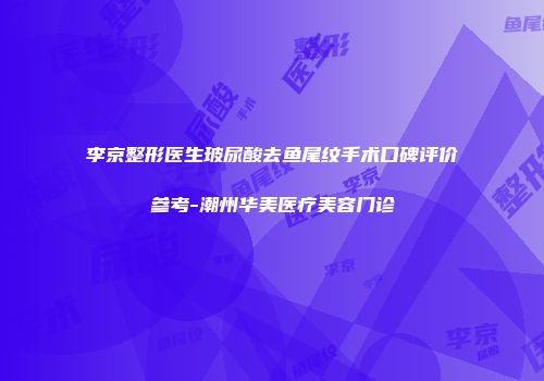 李京整形医生玻尿酸去鱼尾纹手术口碑评价参考-潮州华美医疗美容门诊