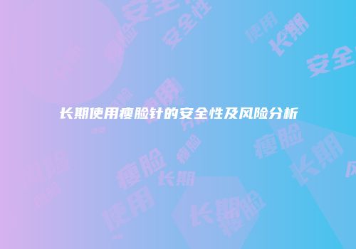 长期使用瘦脸针的安全性及风险分析
