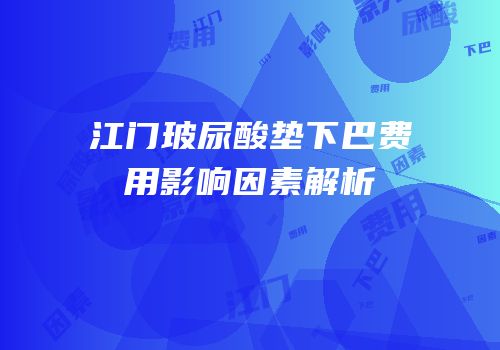 江门玻尿酸垫下巴费用影响因素解析