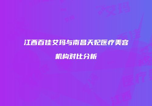 江西百佳艾玛与南昌天妃医疗美容机构对比分析