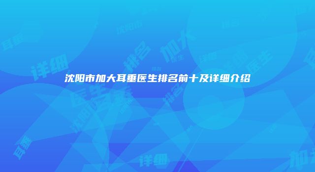 沈阳市加大耳垂医生排名前十及详细介绍