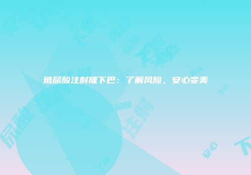 玻尿酸注射隆下巴：了解风险，安心变美