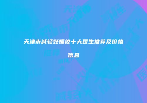 天津市减轻妊娠纹十大医生推荐及价格信息