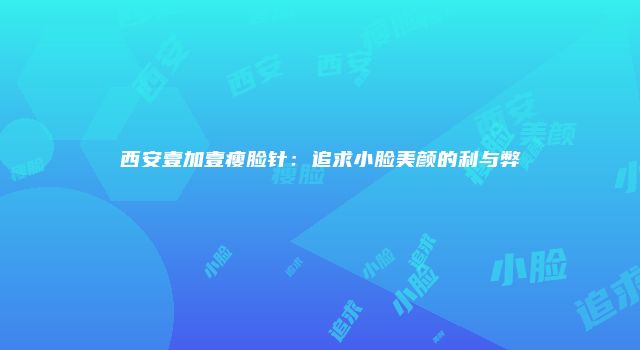 西安壹加壹瘦脸针：追求小脸美颜的利与弊