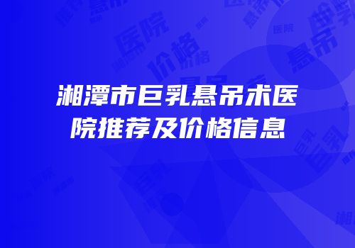 湘潭市巨乳悬吊术医院推荐及价格信息