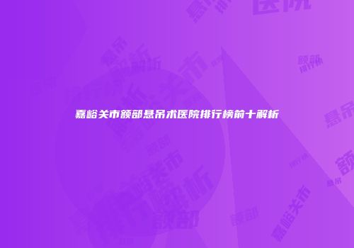 嘉峪关市额部悬吊术医院排行榜前十解析