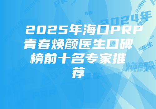 2025年海口PRP青春焕颜医生口碑榜前十名专家推荐