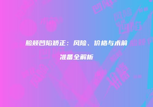 脸颊凹陷矫正：风险、价格与术前准备全解析