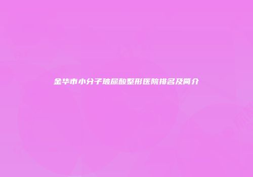 金华市小分子玻尿酸整形医院排名及简介