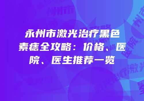 永州市激光治疗黑色素痣全攻略：价格、医院、医生推荐一览