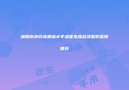绵阳市外切鼻翼缩小手术医生排名及整形医院推荐