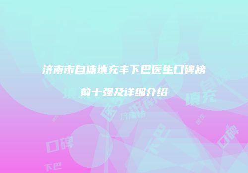 济南市自体填充丰下巴医生口碑榜前十强及详细介绍