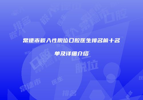 常德市嵌入性脱位口腔医生排名前十名单及详细介绍