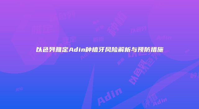 以色列雅定Adin种植牙风险解析与预防措施
