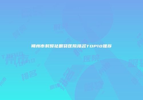 朔州市射频祛眼袋医院排名TOP10推荐
