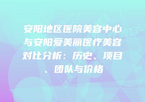 安阳地区医院美容中心与安阳爱美丽医疗美容对比分析：历史、项目、团队与价格