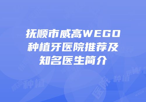 抚顺市威高WEGO种植牙医院推荐及知名医生简介