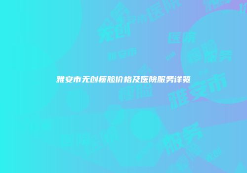 雅安市无创瘦脸价格及医院服务详览